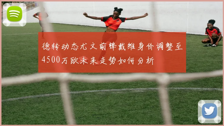 德转动态尤文前锋戴维身价调整至4500万欧未来走势如何分析