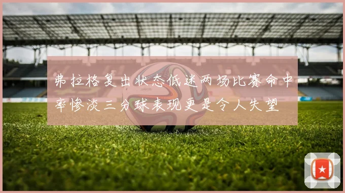 弗拉格复出状态低迷两场比赛命中率惨淡三分球表现更是令人失望