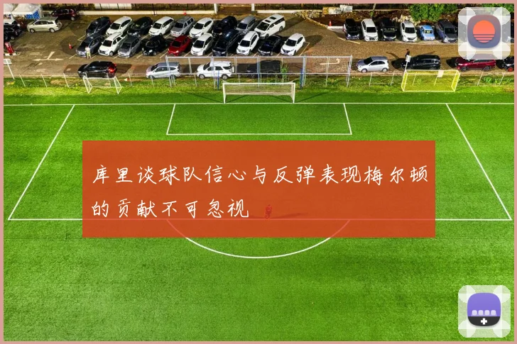 库里谈球队信心与反弹表现梅尔顿的贡献不可忽视