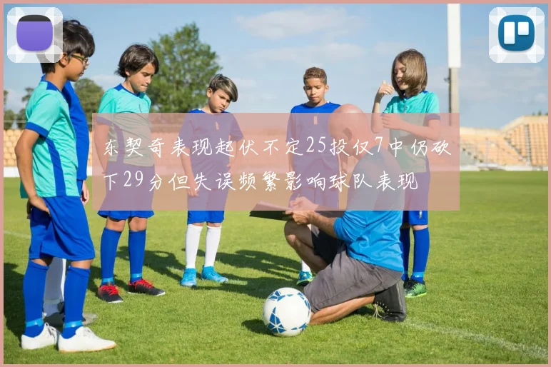 东契奇表现起伏不定25投仅7中仍砍下29分但失误频繁影响球队表现