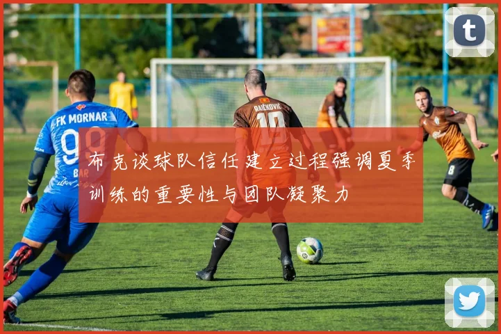 布克谈球队信任建立过程强调夏季训练的重要性与团队凝聚力