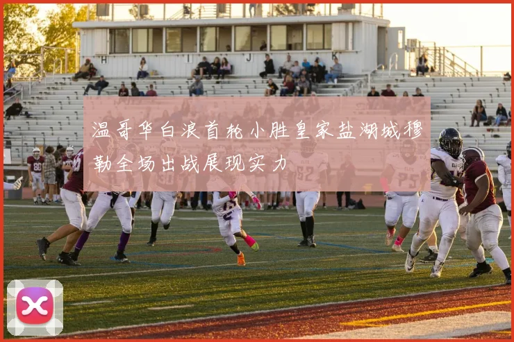 温哥华白浪首轮小胜皇家盐湖城穆勒全场出战展现实力