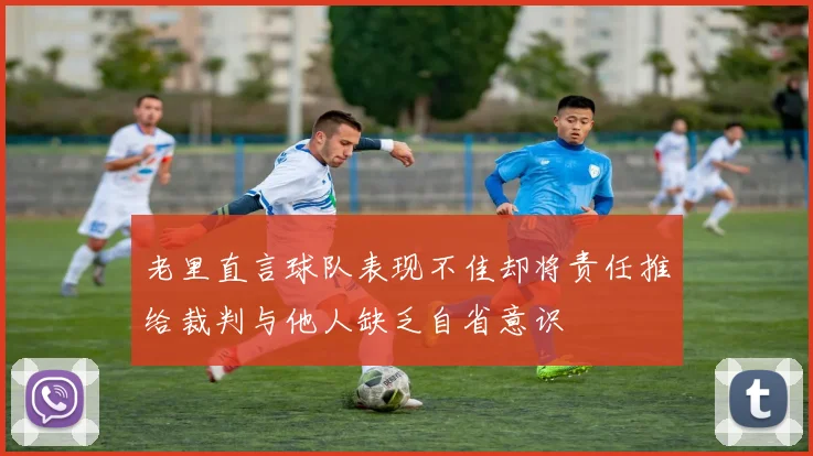 老里直言球队表现不佳却将责任推给裁判与他人缺乏自省意识