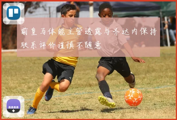 前皇马体能主管透露与齐达内保持联系评价谨慎不随意