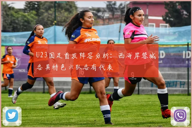 U23国足首发阵容分析：西海岸蓉城各具特色六队各有代表