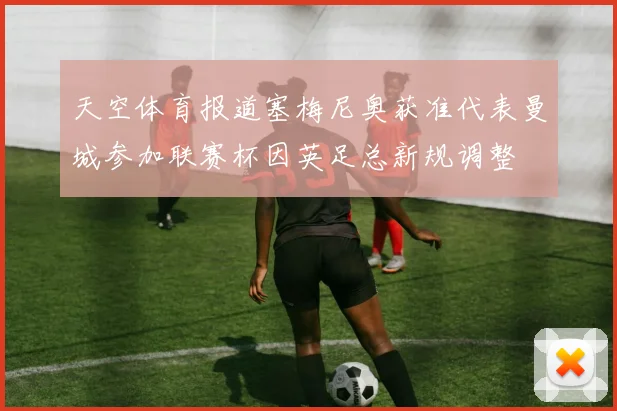 天空体育报道塞梅尼奥获准代表曼城参加联赛杯因英足总新规调整