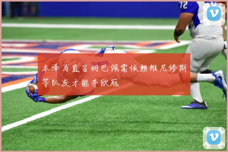本泽马直言姆巴佩需依赖维尼修斯等队友才能夺欧冠