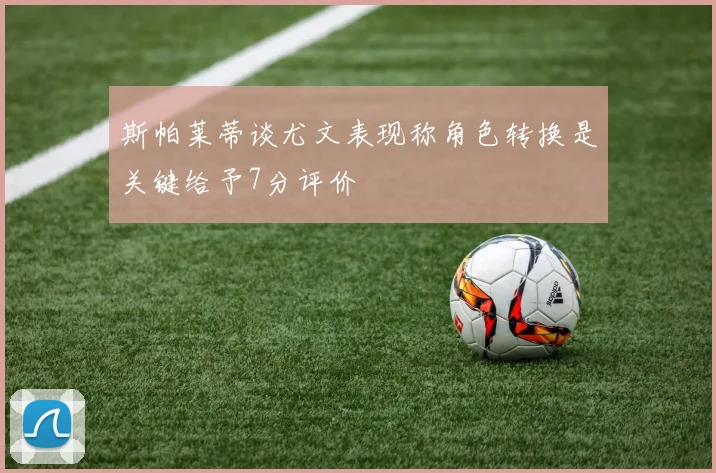 斯帕莱蒂谈尤文表现称角色转换是关键给予7分评价