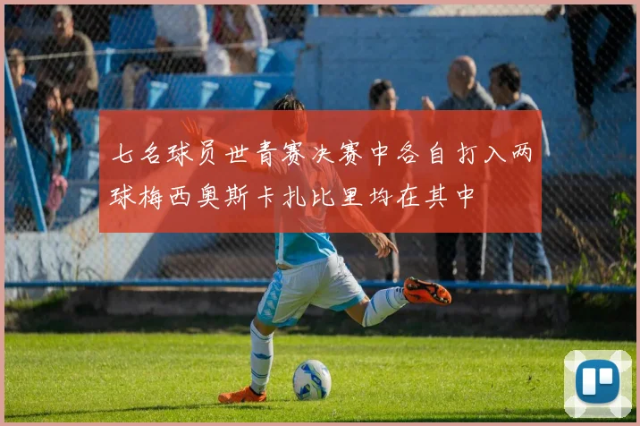 七名球员世青赛决赛中各自打入两球梅西奥斯卡扎比里均在其中