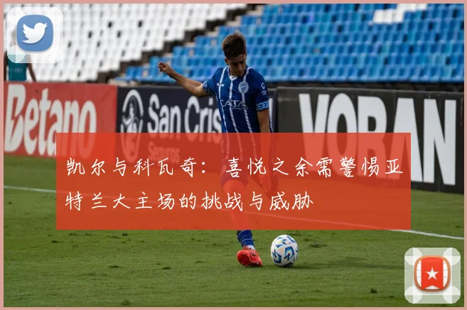 凯尔与科瓦奇：喜悦之余需警惕亚特兰大主场的挑战与威胁