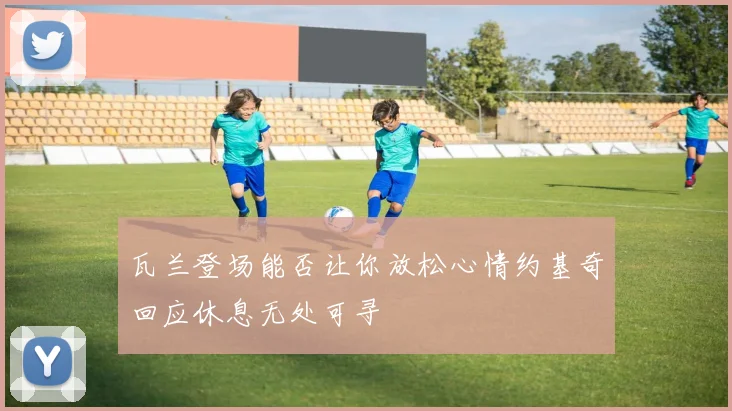 瓦兰登场能否让你放松心情约基奇回应休息无处可寻