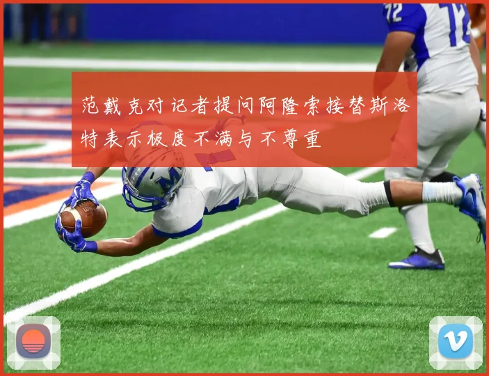 范戴克对记者提问阿隆索接替斯洛特表示极度不满与不尊重