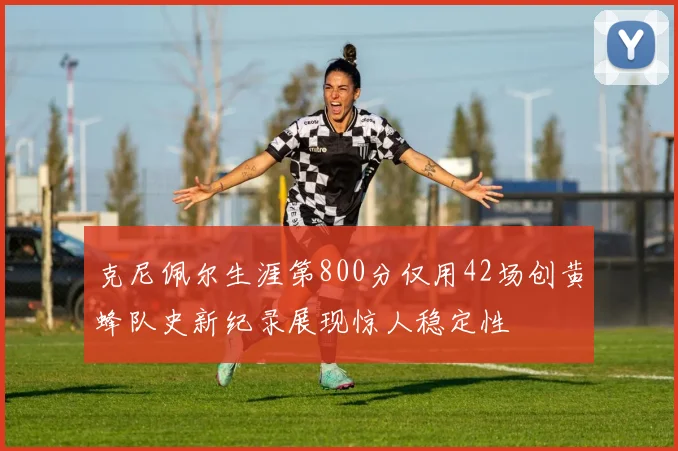 克尼佩尔生涯第800分仅用42场创黄蜂队史新纪录展现惊人稳定性