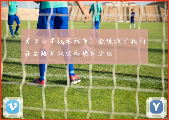 奇克分享战术细节：教练指示我们在边路时积极向禁区进攻