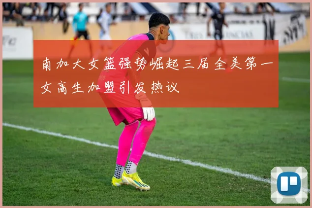 南加大女篮强势崛起三届全美第一女高生加盟引发热议