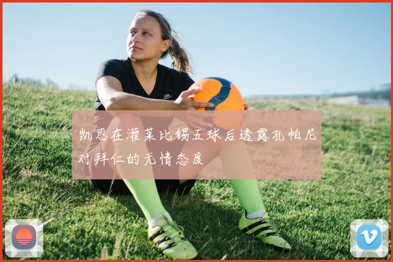 凯恩在灌莱比锡五球后透露孔帕尼对拜仁的无情态度