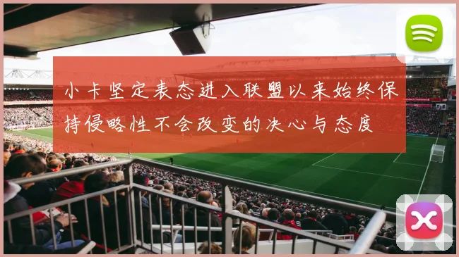 小卡坚定表态进入联盟以来始终保持侵略性不会改变的决心与态度