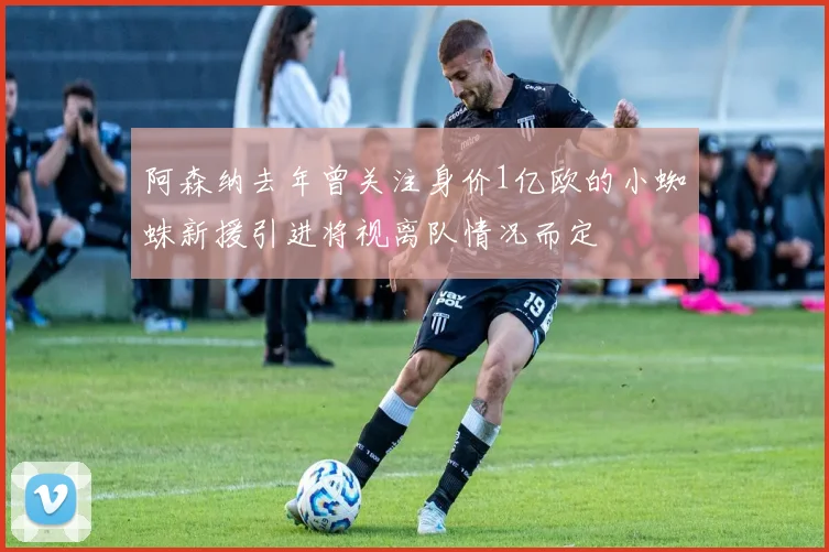 阿森纳去年曾关注身价1亿欧的小蜘蛛新援引进将视离队情况而定