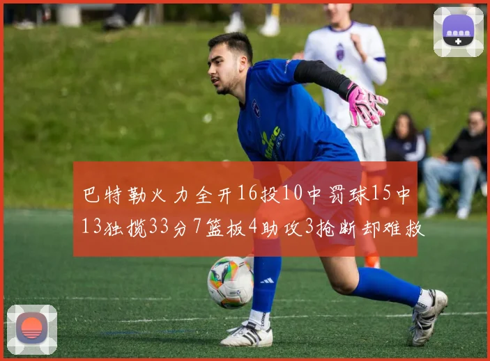 巴特勒火力全开16投10中罚球15中13独揽33分7篮板4助攻3抢断却难救球队