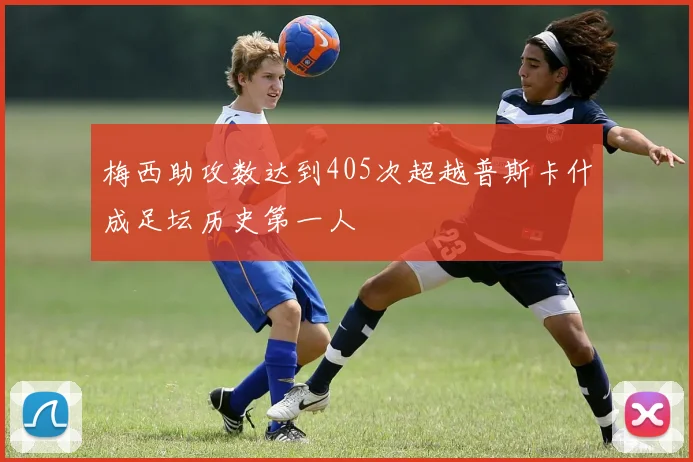梅西助攻数达到405次超越普斯卡什成足坛历史第一人