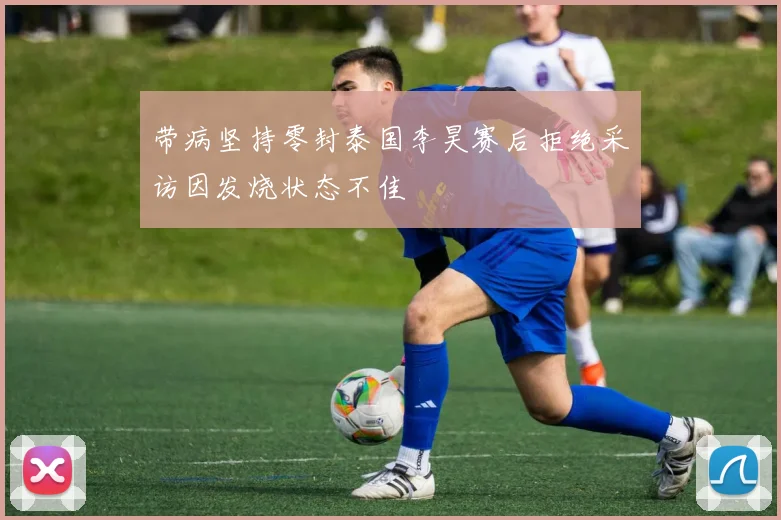 带病坚持零封泰国李昊赛后拒绝采访因发烧状态不佳