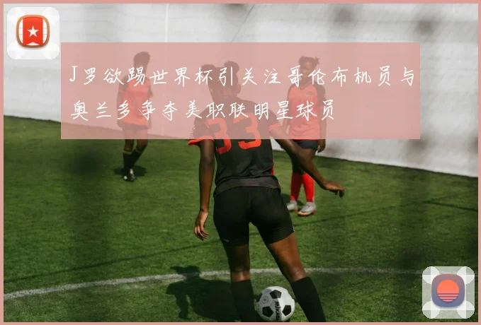 J罗欲踢世界杯引关注哥伦布机员与奥兰多争夺美职联明星球员