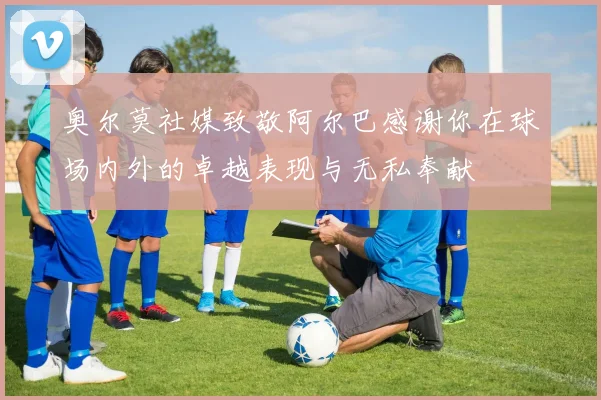 奥尔莫社媒致敬阿尔巴感谢你在球场内外的卓越表现与无私奉献