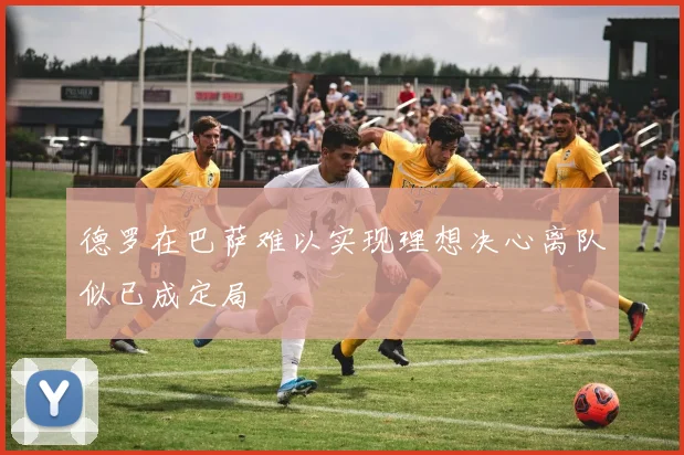 德罗在巴萨难以实现理想决心离队似已成定局