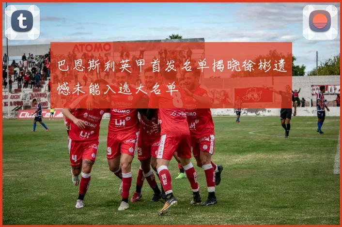 巴恩斯利英甲首发名单揭晓徐彬遗憾未能入选大名单