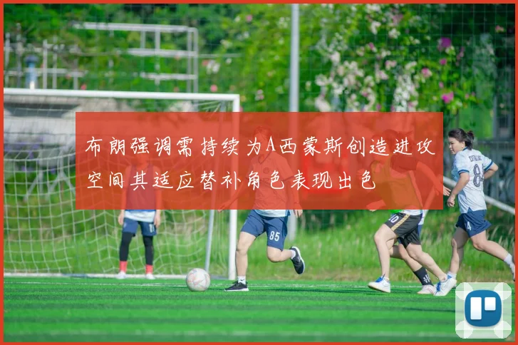布朗强调需持续为A西蒙斯创造进攻空间其适应替补角色表现出色