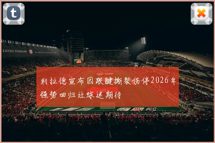 利拉德宣布因跟腱撕裂伤停2026年强势回归让球迷期待