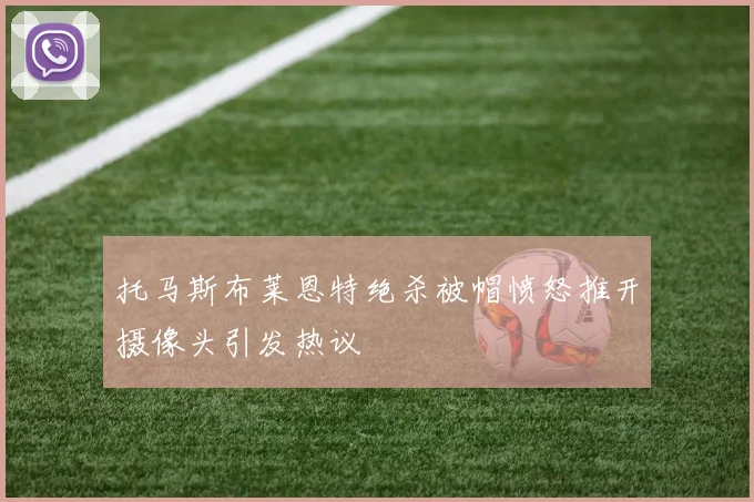 托马斯布莱恩特绝杀被帽愤怒推开摄像头引发热议
