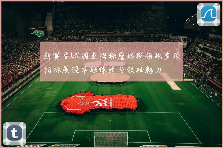 新赛季GM调查揭晓詹姆斯领跑多项指标展现卓越球商与领袖魅力