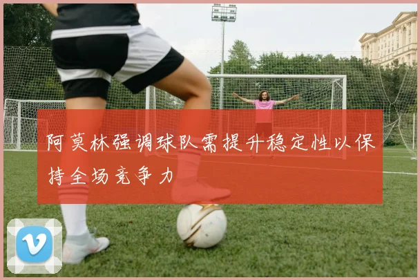 阿莫林强调球队需提升稳定性以保持全场竞争力