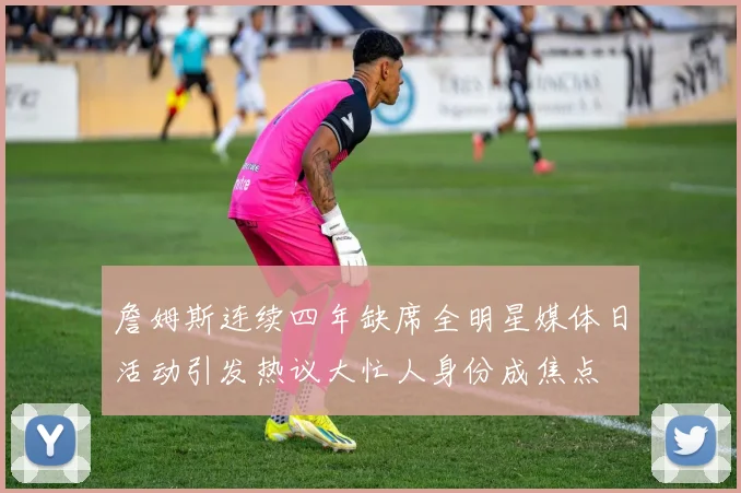 詹姆斯连续四年缺席全明星媒体日活动引发热议大忙人身份成焦点