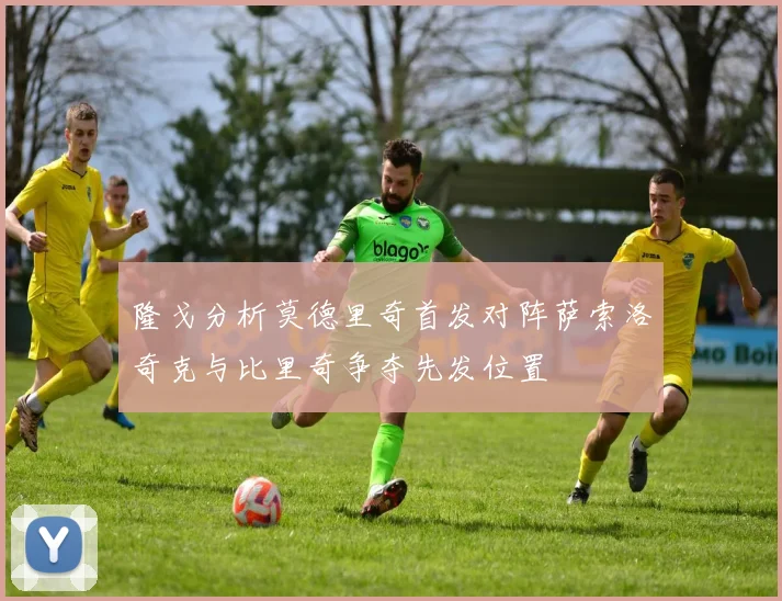 隆戈分析莫德里奇首发对阵萨索洛奇克与比里奇争夺先发位置