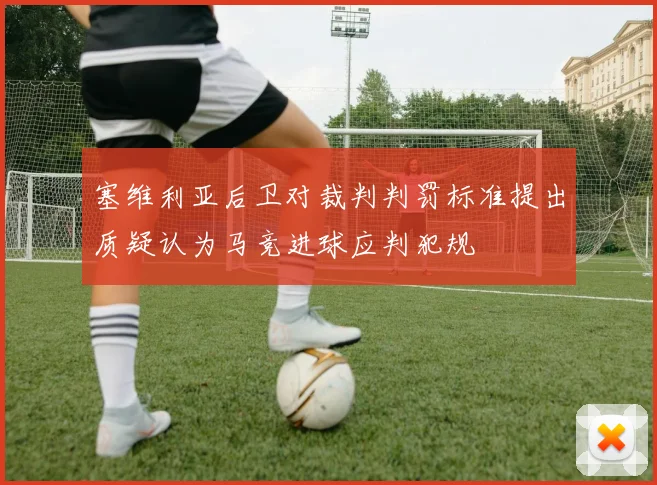 塞维利亚后卫对裁判判罚标准提出质疑认为马竞进球应判犯规