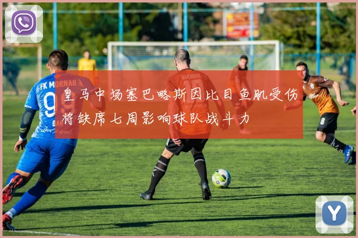 皇马中场塞巴略斯因比目鱼肌受伤将缺席七周影响球队战斗力