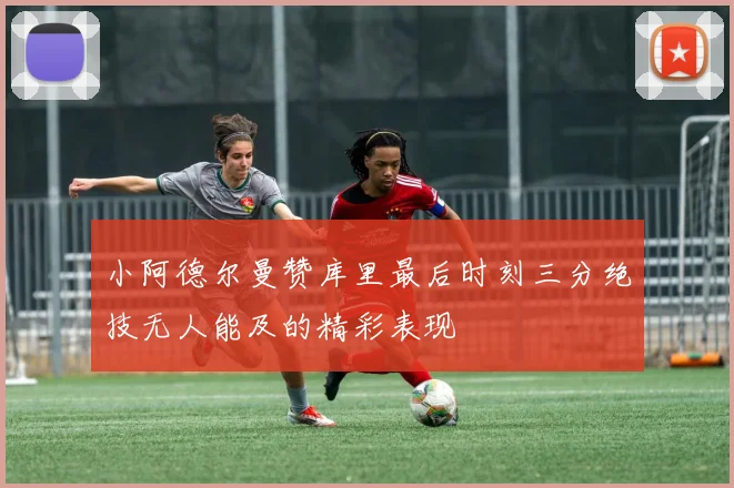 小阿德尔曼赞库里最后时刻三分绝技无人能及的精彩表现