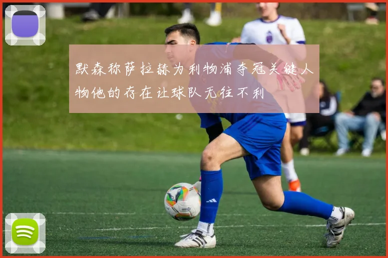 默森称萨拉赫为利物浦夺冠关键人物他的存在让球队无往不利