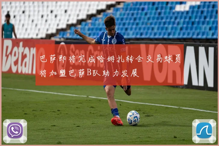 巴萨即将完成哈姆扎转会交易球员将加盟巴萨B队助力发展